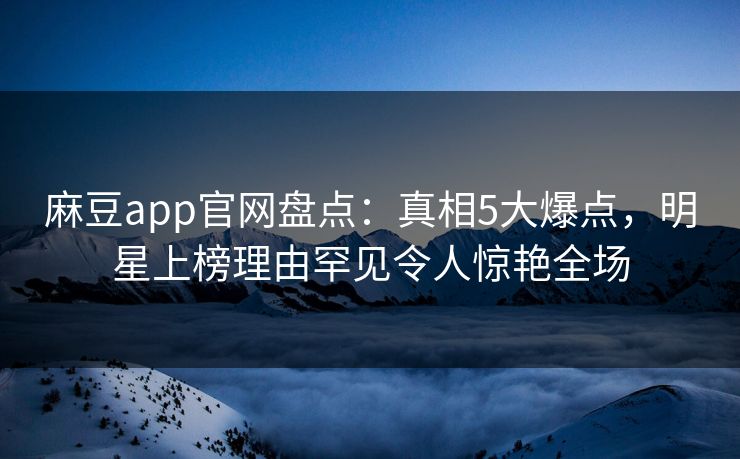 麻豆app官网盘点：真相5大爆点，明星上榜理由罕见令人惊艳全场