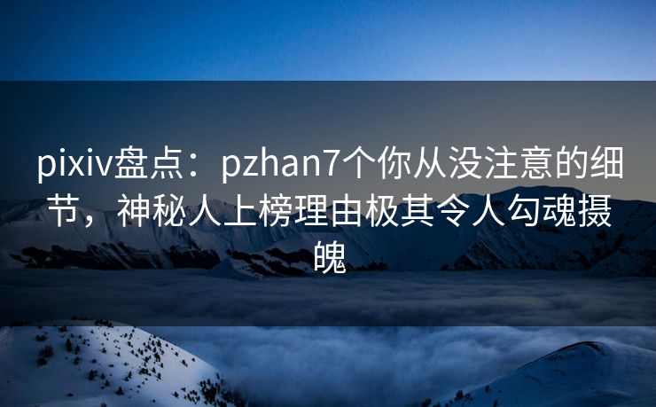 pixiv盘点：pzhan7个你从没注意的细节，神秘人上榜理由极其令人勾魂摄魄