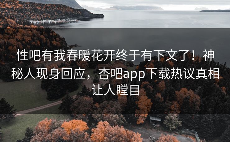 性吧有我春暖花开终于有下文了!神秘人现身回应,杏吧app下载热议真相让人瞠目 性吧有我春暖花开终于有下文了!神秘人现身回应,杏吧app下载热议真相让人瞠目