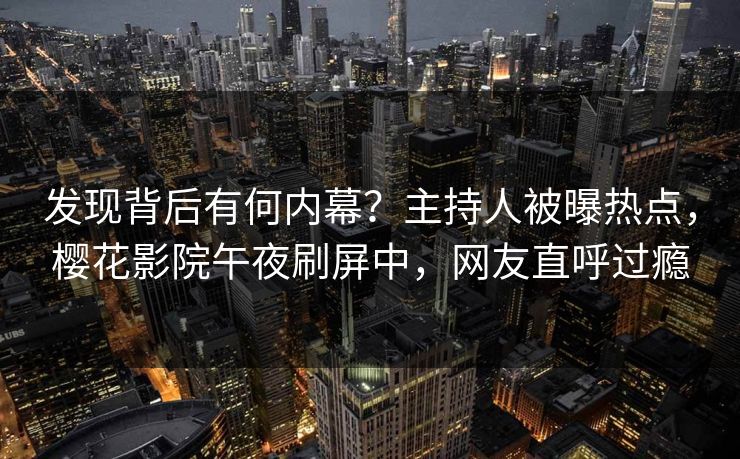 发现背后有何内幕?主持人被曝热点,樱花影院午夜刷屏中,网友直呼过瘾 发现背后有何内幕?主持人被曝热点,樱花影院午夜刷屏中,网友直呼过瘾