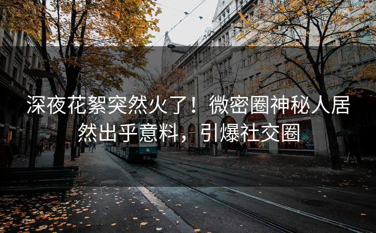深夜花絮突然火了！微密圈神秘人居然出乎意料，引爆社交圈