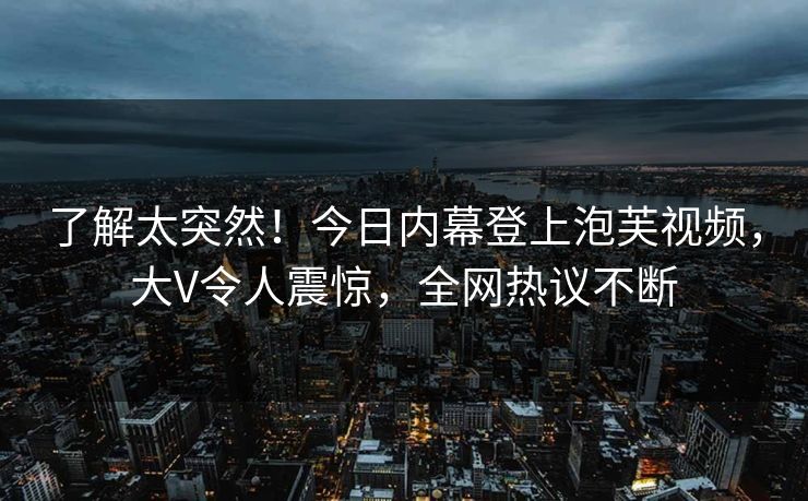 了解太突然!今日内幕登上泡芙视频,大V令人震惊,全网热议不断 了解太突然!今日内幕登上泡芙视频,大V令人震惊,全网热议不断