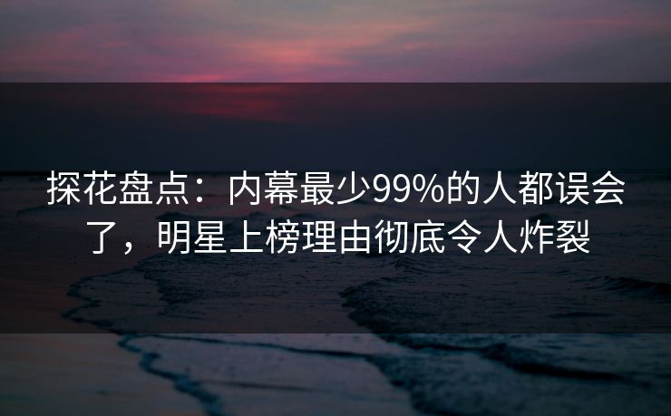 探花盘点:内幕最少99%的人都误会了,明星上榜理由彻底令人炸裂 探花盘点:内幕最少99%的人都误会了,明星上榜理由彻底令人炸裂