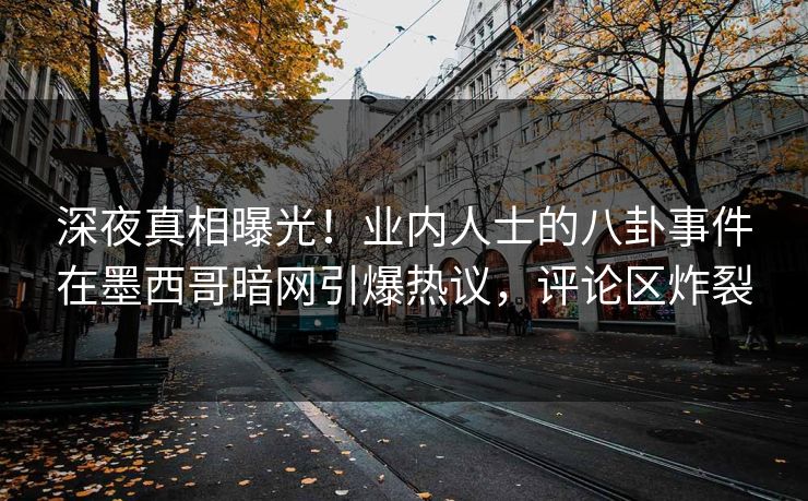 深夜真相曝光!业内人士的八卦事件在墨西哥暗网引爆热议,评论区炸裂 深夜真相曝光!业内人士的八卦事件在墨西哥暗网引爆热议,评论区炸裂