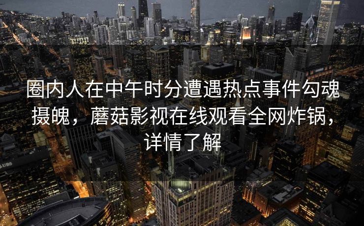 圈内人在中午时分遭遇热点事件勾魂摄魄,蘑菇影视在线观看全网炸锅,详情了解 圈内人在中午时分遭遇热点事件勾魂摄魄,蘑菇影视在线观看全网炸锅,详情了解