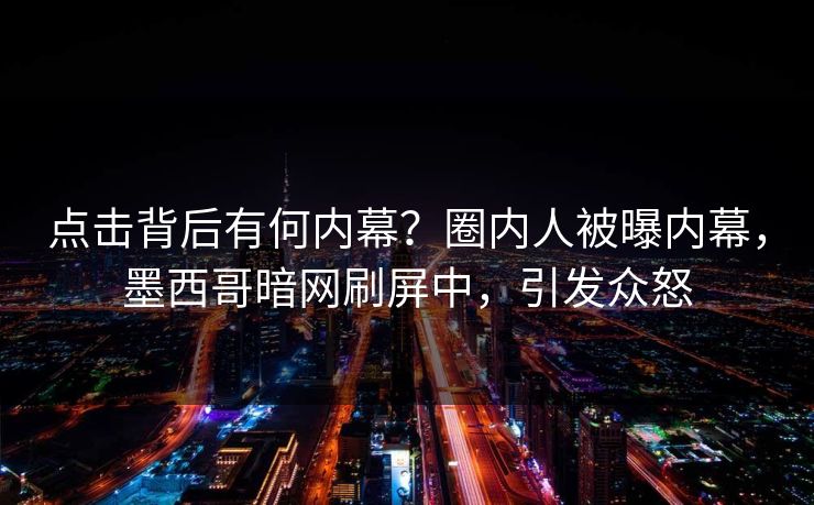 点击背后有何内幕？圈内人被曝内幕，墨西哥暗网刷屏中，引发众怒