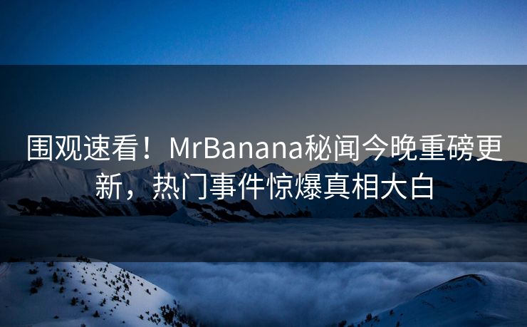 围观速看！MrBanana秘闻今晚重磅更新，热门事件惊爆真相大白