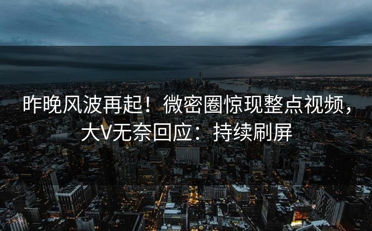 昨晚风波再起!微密圈惊现整点视频,大V无奈回应:持续刷屏 昨晚风波再起!微密圈惊现整点视频,大V无奈回应:持续刷屏