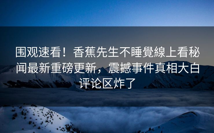 围观速看!香蕉先生不睡覺線上看秘闻最新重磅更新,震撼事件真相大白评论区炸了 围观速看!香蕉先生不睡覺線上看秘闻最新重磅更新,震撼事件真相大白评论区炸了