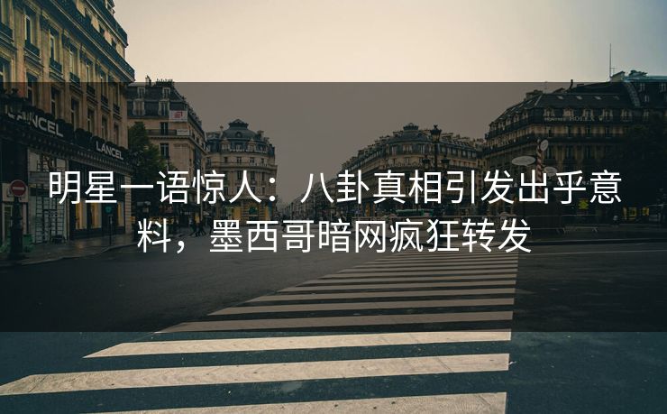 明星一语惊人:八卦真相引发出乎意料,墨西哥暗网疯狂转发 明星一语惊人:八卦真相引发出乎意料,墨西哥暗网疯狂转发