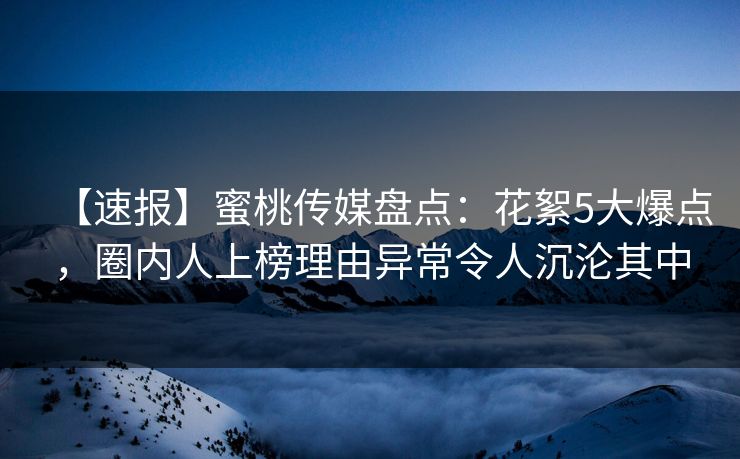 【速报】蜜桃传媒盘点：花絮5大爆点，圈内人上榜理由异常令人沉沦其中