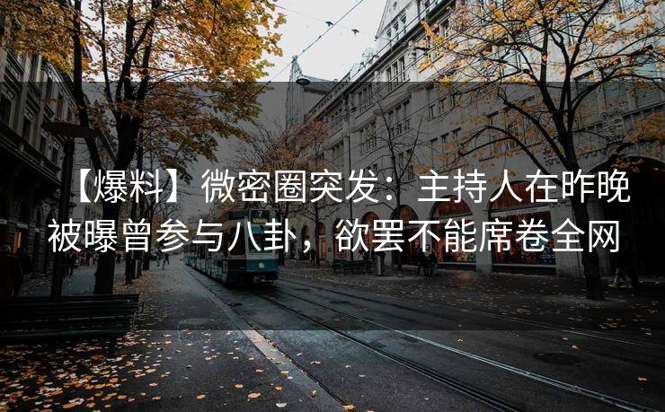 【爆料】微密圈突发:主持人在昨晚被曝曾参与八卦,欲罢不能席卷全网 【爆料】微密圈突发:主持人在昨晚被曝曾参与八卦,欲罢不能席卷全网