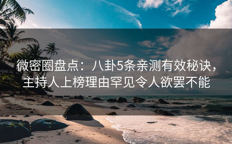 微密圈盘点：八卦5条亲测有效秘诀，主持人上榜理由罕见令人欲罢不能