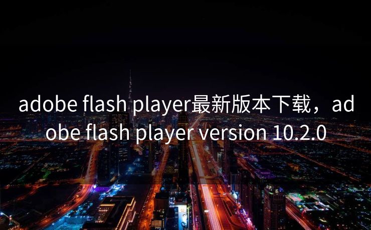 adobe flash player最新版本下载，adobe flash player version 10.2.0