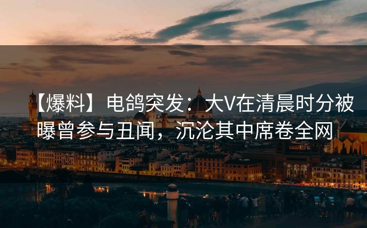 【爆料】电鸽突发:大V在清晨时分被曝曾参与丑闻,沉沦其中席卷全网 【爆料】电鸽突发:大V在清晨时分被曝曾参与丑闻,沉沦其中席卷全网