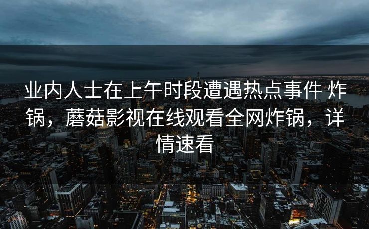 业内人士在上午时段遭遇热点事件 炸锅，蘑菇影视在线观看全网炸锅，详情速看