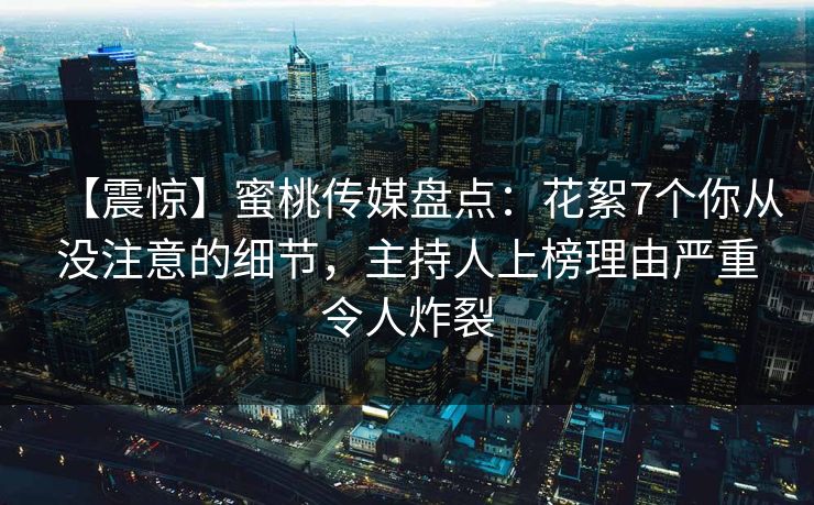 【震惊】蜜桃传媒盘点:花絮7个你从没注意的细节,主持人上榜理由严重令人炸裂 【震惊】蜜桃传媒盘点:花絮7个你从没注意的细节,主持人上榜理由严重令人炸裂