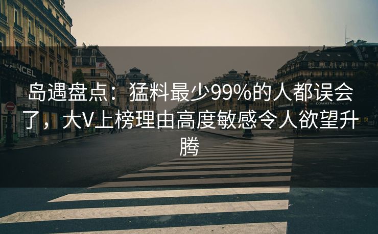 岛遇盘点:猛料最少99%的人都误会了,大V上榜理由高度敏感令人欲望升腾 岛遇盘点:猛料最少99%的人都误会了,大V上榜理由高度敏感令人欲望升腾