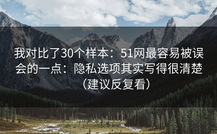 我对比了30个样本：51网最容易被误会的一点：隐私选项其实写得很清楚（建议反复看）