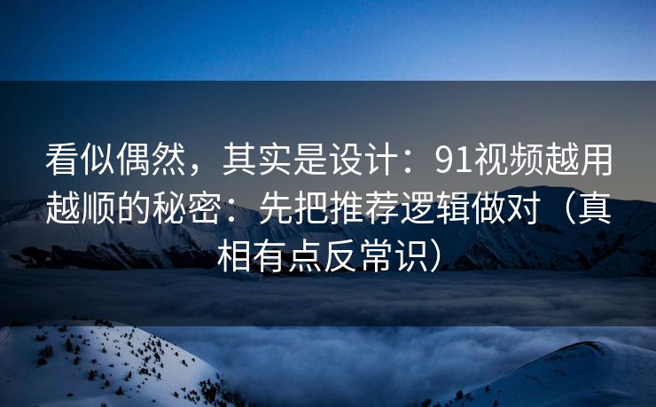 看似偶然，其实是设计：91视频越用越顺的秘密：先把推荐逻辑做对（真相有点反常识）