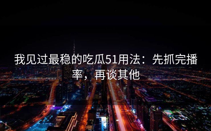 我见过最稳的吃瓜51用法：先抓完播率，再谈其他