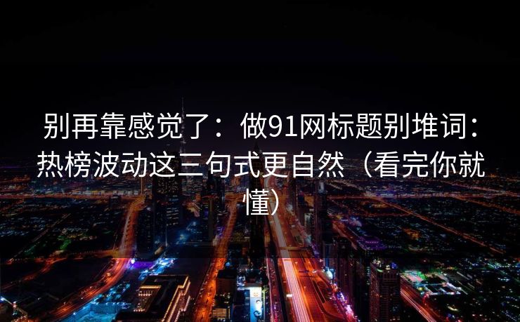 别再靠感觉了：做91网标题别堆词：热榜波动这三句式更自然（看完你就懂）