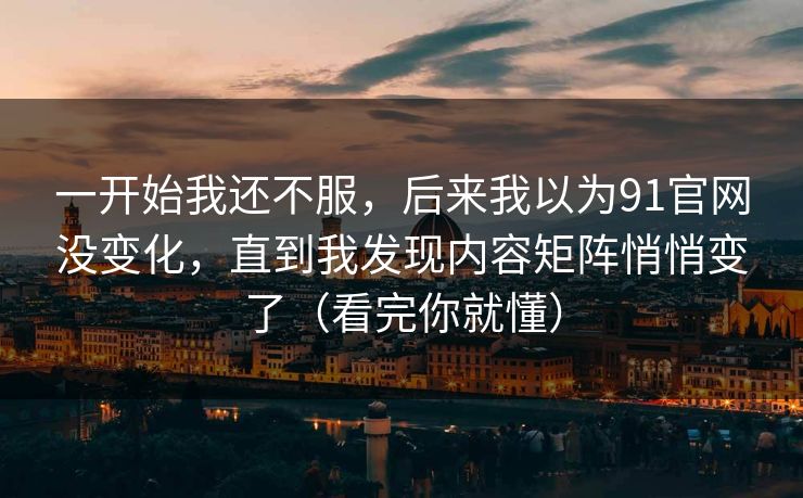一开始我还不服，后来我以为91官网没变化，直到我发现内容矩阵悄悄变了（看完你就懂）