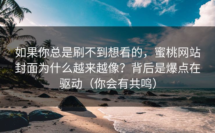 如果你总是刷不到想看的，蜜桃网站封面为什么越来越像？背后是爆点在驱动（你会有共鸣）