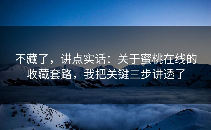 不藏了，讲点实话：关于蜜桃在线的收藏套路，我把关键三步讲透了
