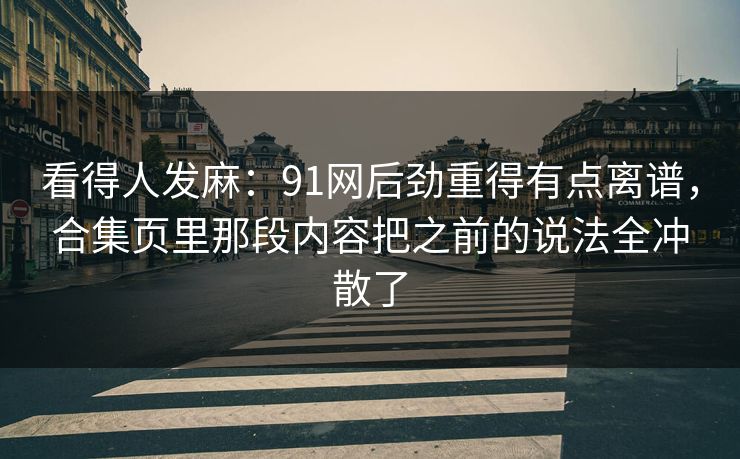 看得人发麻：91网后劲重得有点离谱，合集页里那段内容把之前的说法全冲散了