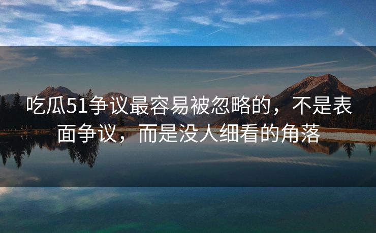 吃瓜51争议最容易被忽略的,不是表面争议,而是没人细看的角落 吃瓜51争议最容易被忽略的,不是表面争议,而是没人细看的角落