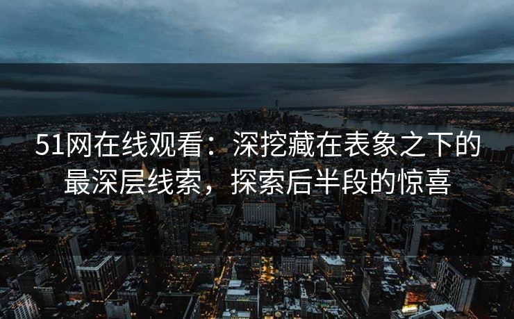 51网在线观看:深挖藏在表象之下的最深层线索,探索后半段的惊喜 51网在线观看:深挖藏在表象之下的最深层线索,探索后半段的惊喜